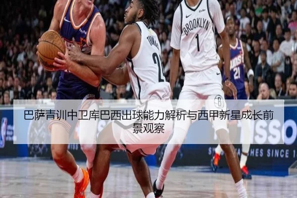 巴萨青训中卫库巴西出球能力解析与西甲新星成长前景观察