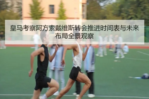 皇马考察阿方索戴维斯转会推进时间表与未来布局全景观察